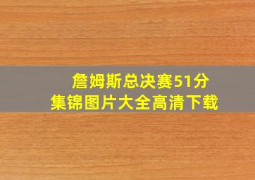 詹姆斯总决赛51分集锦图片大全高清下载