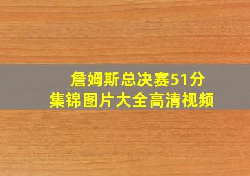 詹姆斯总决赛51分集锦图片大全高清视频