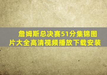 詹姆斯总决赛51分集锦图片大全高清视频播放下载安装