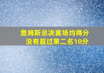 詹姆斯总决赛场均得分没有超过第二名10分