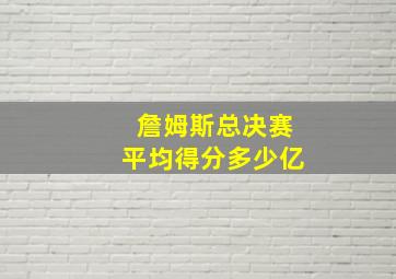 詹姆斯总决赛平均得分多少亿