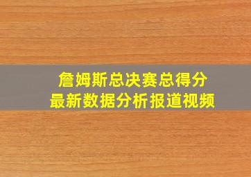 詹姆斯总决赛总得分最新数据分析报道视频