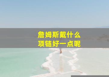 詹姆斯戴什么项链好一点呢