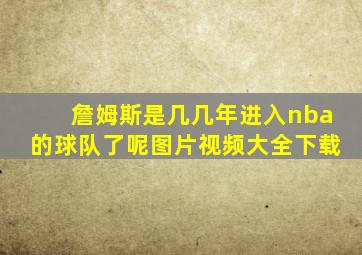 詹姆斯是几几年进入nba的球队了呢图片视频大全下载