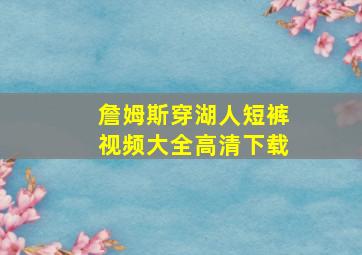 詹姆斯穿湖人短裤视频大全高清下载