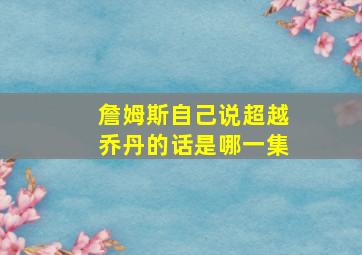 詹姆斯自己说超越乔丹的话是哪一集