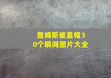 詹姆斯被盖帽30个瞬间图片大全