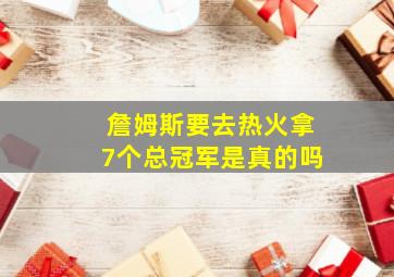 詹姆斯要去热火拿7个总冠军是真的吗