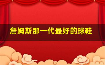 詹姆斯那一代最好的球鞋