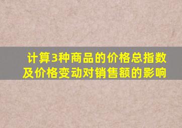 计算3种商品的价格总指数及价格变动对销售额的影响