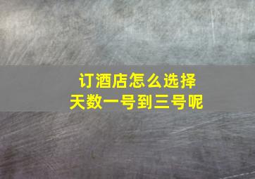 订酒店怎么选择天数一号到三号呢