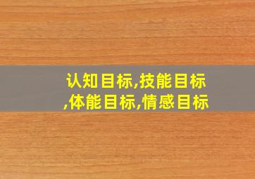 认知目标,技能目标,体能目标,情感目标