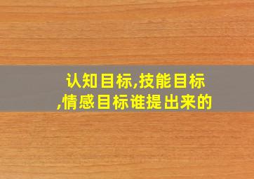 认知目标,技能目标,情感目标谁提出来的