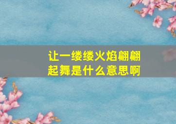 让一缕缕火焰翩翩起舞是什么意思啊