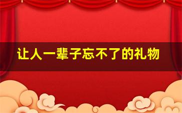 让人一辈子忘不了的礼物