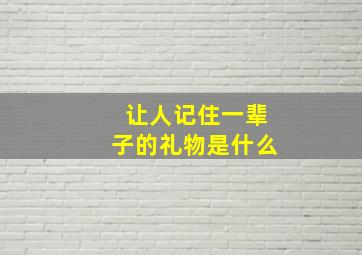 让人记住一辈子的礼物是什么