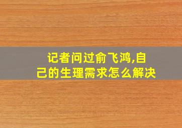 记者问过俞飞鸿,自己的生理需求怎么解决