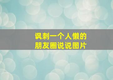 讽刺一个人懒的朋友圈说说图片