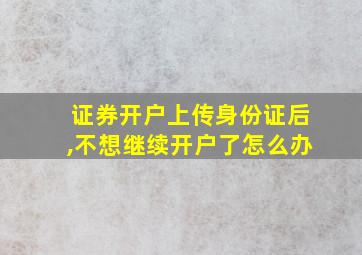 证券开户上传身份证后,不想继续开户了怎么办