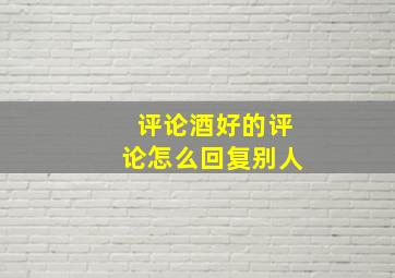 评论酒好的评论怎么回复别人