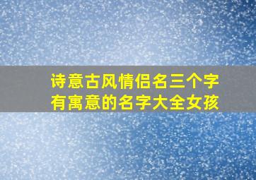 诗意古风情侣名三个字有寓意的名字大全女孩