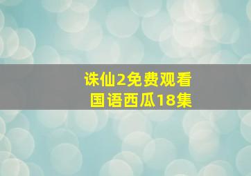 诛仙2免费观看国语西瓜18集