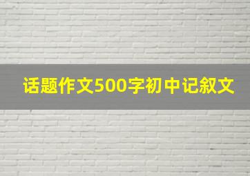 话题作文500字初中记叙文