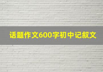 话题作文600字初中记叙文