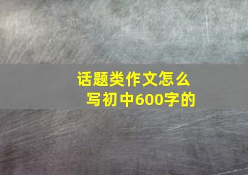 话题类作文怎么写初中600字的