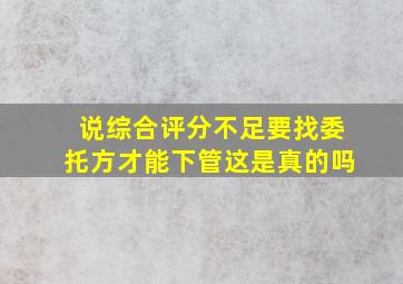 说综合评分不足要找委托方才能下管这是真的吗