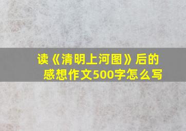 读《清明上河图》后的感想作文500字怎么写