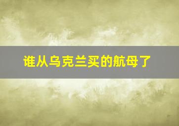 谁从乌克兰买的航母了