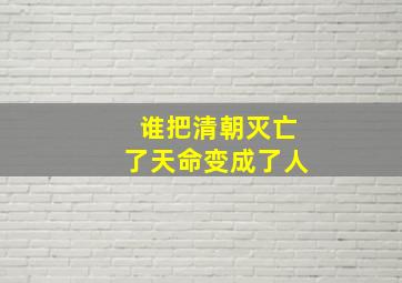 谁把清朝灭亡了天命变成了人