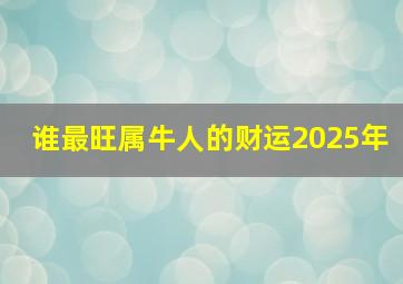 谁最旺属牛人的财运2025年