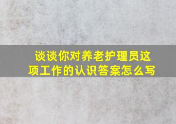 谈谈你对养老护理员这项工作的认识答案怎么写