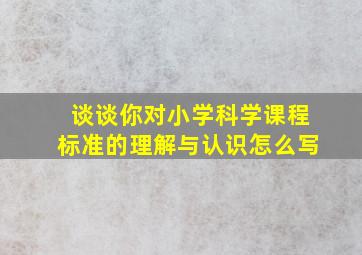 谈谈你对小学科学课程标准的理解与认识怎么写