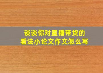 谈谈你对直播带货的看法小论文作文怎么写