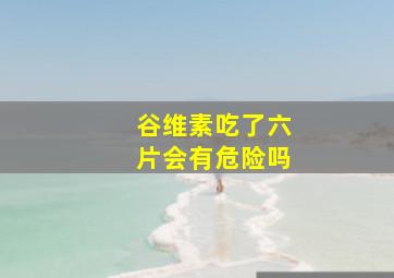 谷维素吃了六片会有危险吗