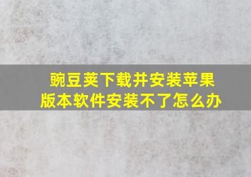 豌豆荚下载并安装苹果版本软件安装不了怎么办