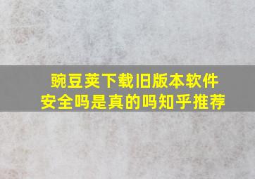 豌豆荚下载旧版本软件安全吗是真的吗知乎推荐