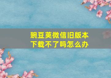 豌豆荚微信旧版本下载不了吗怎么办