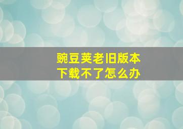 豌豆荚老旧版本下载不了怎么办