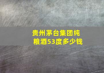 贵州茅台集团纯粮酒53度多少钱