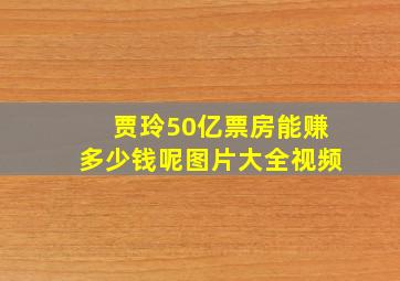 贾玲50亿票房能赚多少钱呢图片大全视频