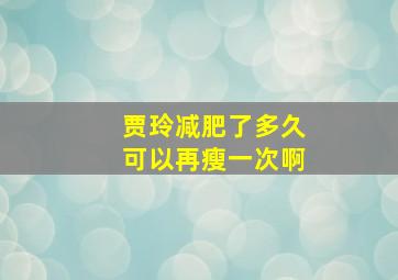 贾玲减肥了多久可以再瘦一次啊