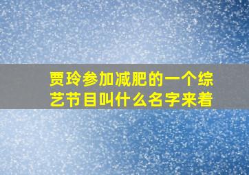 贾玲参加减肥的一个综艺节目叫什么名字来着