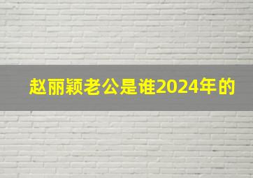 赵丽颖老公是谁2024年的