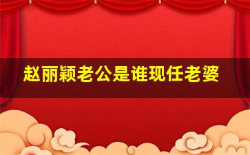 赵丽颖老公是谁现任老婆