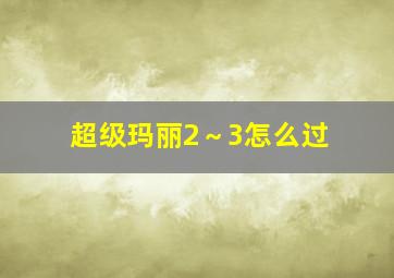 超级玛丽2～3怎么过