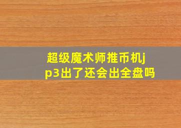 超级魔术师推币机jp3出了还会出全盘吗